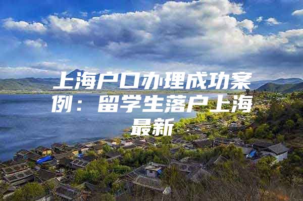 上海戶口辦理成功案例：留學(xué)生落戶上海最新