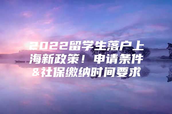 2022留學(xué)生落戶上海新政策！申請(qǐng)條件&社保繳納時(shí)間要求