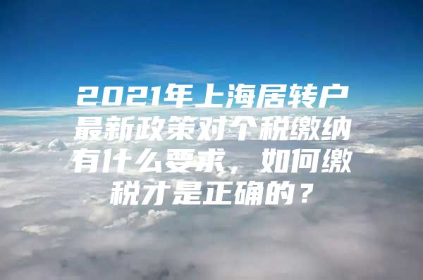 2021年上海居轉(zhuǎn)戶最新政策對個稅繳納有什么要求，如何繳稅才是正確的？