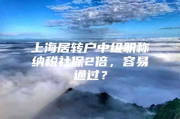 上海居轉戶中級職稱納稅社保2倍，容易通過？