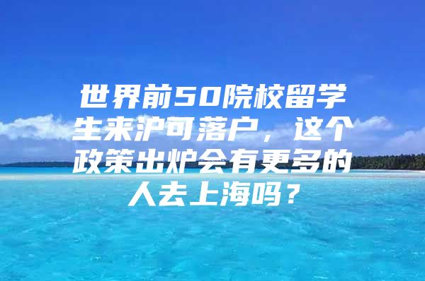 世界前50院校留學(xué)生來滬可落戶，這個(gè)政策出爐會(huì)有更多的人去上海嗎？