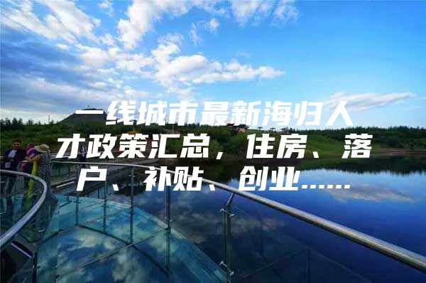 一線城市最新海歸人才政策匯總，住房、落戶、補貼、創(chuàng)業(yè)......