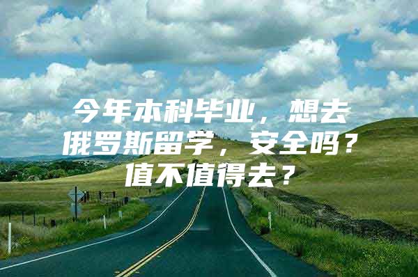 今年本科畢業(yè)，想去俄羅斯留學(xué)，安全嗎？值不值得去？