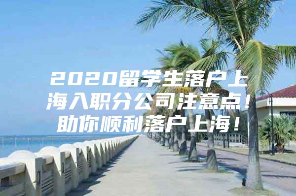 2020留學(xué)生落戶上海入職分公司注意點(diǎn)！助你順利落戶上海！