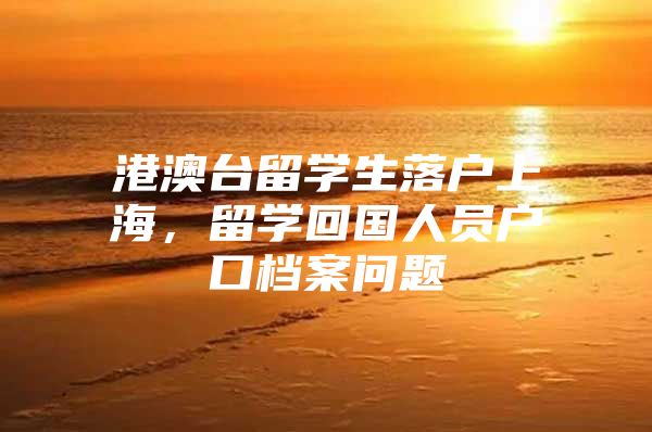 港澳臺(tái)留學(xué)生落戶上海，留學(xué)回國人員戶口檔案問題