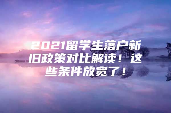 2021留學(xué)生落戶新舊政策對(duì)比解讀！這些條件放寬了！