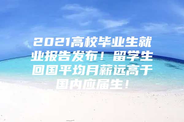 2021高校畢業(yè)生就業(yè)報告發(fā)布！留學(xué)生回國平均月薪遠(yuǎn)高于國內(nèi)應(yīng)屆生！