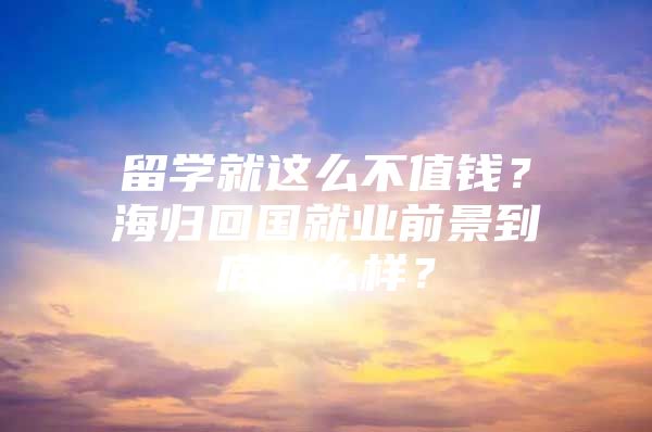 留學就這么不值錢？海歸回國就業(yè)前景到底怎么樣？