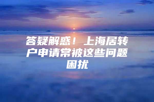 答疑解惑！上海居轉(zhuǎn)戶申請常被這些問題困擾