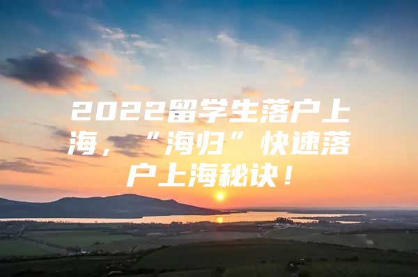 2022留學(xué)生落戶上海，“海歸”快速落戶上海秘訣！