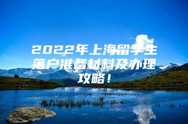 2022年上海留學(xué)生落戶準備材料及辦理攻略！