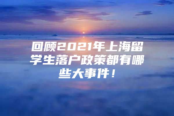 回顧2021年上海留學(xué)生落戶政策都有哪些大事件！