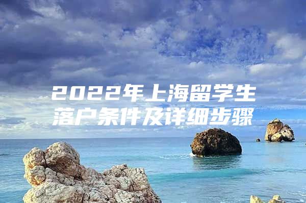 2022年上海留學(xué)生落戶(hù)條件及詳細(xì)步驟