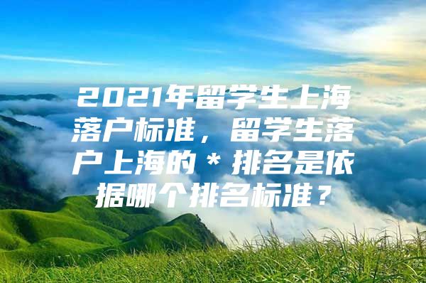 2021年留學(xué)生上海落戶標(biāo)準(zhǔn)，留學(xué)生落戶上海的＊排名是依據(jù)哪個(gè)排名標(biāo)準(zhǔn)？