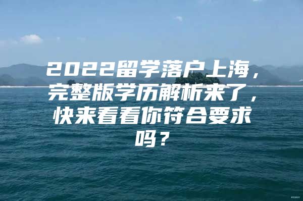 2022留學(xué)落戶上海，完整版學(xué)歷解析來了，快來看看你符合要求嗎？