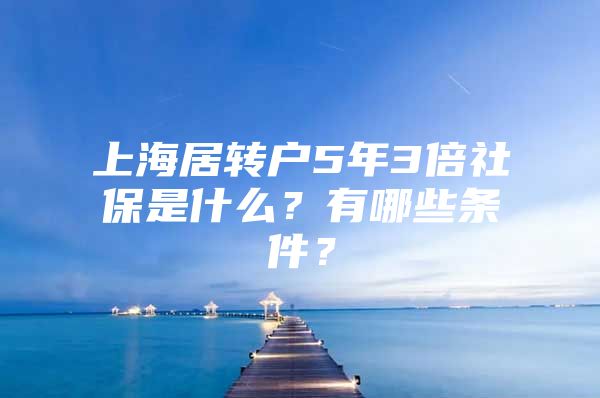 上海居轉戶5年3倍社保是什么？有哪些條件？