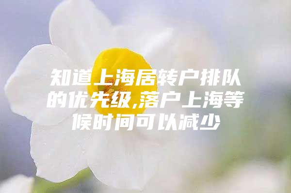 知道上海居轉(zhuǎn)戶排隊的優(yōu)先級,落戶上海等候時間可以減少