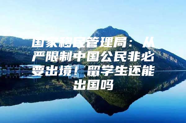 國(guó)家移民管理局：從嚴(yán)限制中國(guó)公民非必要出境！留學(xué)生還能出國(guó)嗎