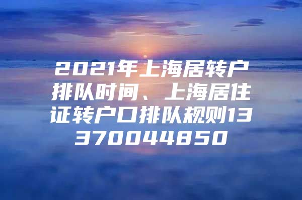 2021年上海居轉(zhuǎn)戶排隊(duì)時(shí)間、上海居住證轉(zhuǎn)戶口排隊(duì)規(guī)則13370044850