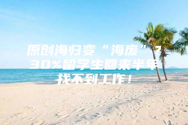 原創(chuàng)海歸變“海廢”？30%留學(xué)生回來(lái)半年找不到工作！