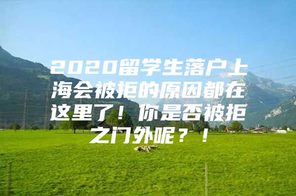 2020留學(xué)生落戶上海會(huì)被拒的原因都在這里了！你是否被拒之門(mén)外呢？！