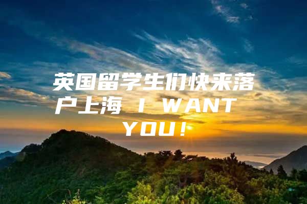 英國留學(xué)生們快來落戶上海 I WANT YOU！