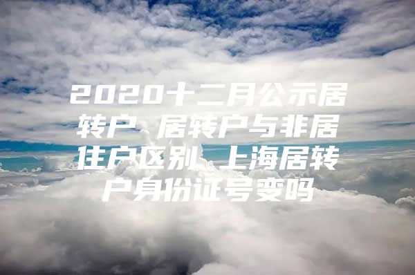 2020十二月公示居轉戶 居轉戶與非居住戶區(qū)別 上海居轉戶身份證號變嗎