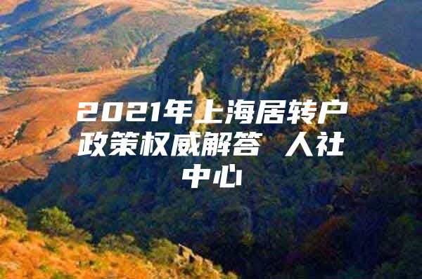 2021年上海居轉(zhuǎn)戶政策權(quán)威解答 人社中心