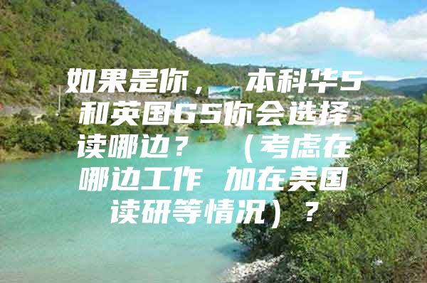 如果是你， 本科華5和英國(guó)G5你會(huì)選擇讀哪邊？ （考慮在哪邊工作 加在美國(guó)讀研等情況）？