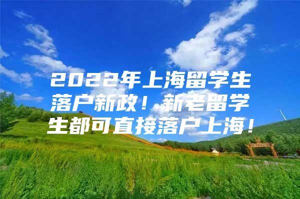 2022年上海留學(xué)生落戶新政！新老留學(xué)生都可直接落戶上海！