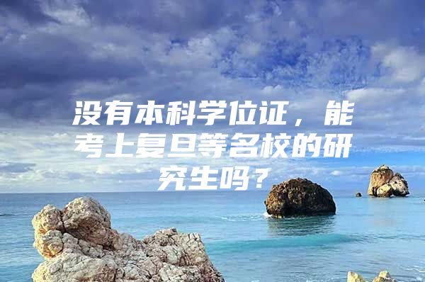 沒有本科學(xué)位證，能考上復(fù)旦等名校的研究生嗎？