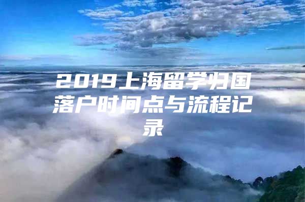 2019上海留學歸國落戶時間點與流程記錄