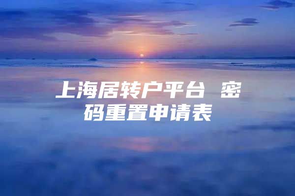 上海居轉(zhuǎn)戶平臺(tái) 密碼重置申請(qǐng)表