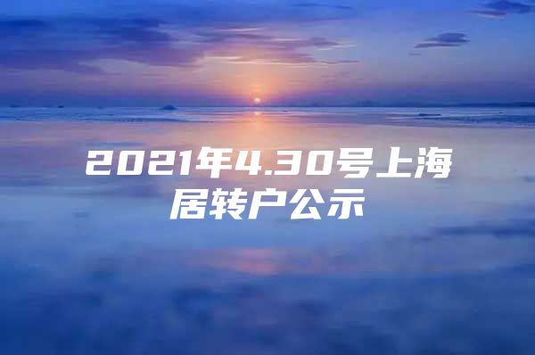 2021年4.30號上海居轉戶公示