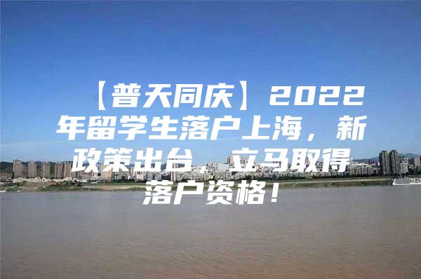 【普天同慶】2022年留學(xué)生落戶上海，新政策出臺，立馬取得落戶資格！