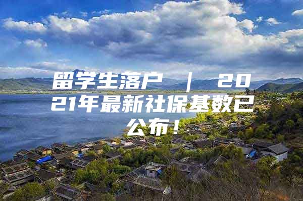 留學(xué)生落戶 ｜ 2021年最新社?；鶖?shù)已公布！