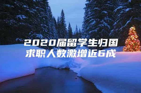 2020屆留學(xué)生歸國(guó)求職人數(shù)激增近6成