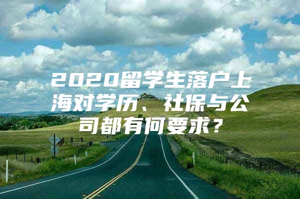 2020留學(xué)生落戶上海對(duì)學(xué)歷、社保與公司都有何要求？