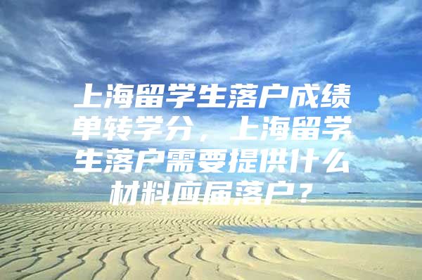 上海留學生落戶成績單轉(zhuǎn)學分，上海留學生落戶需要提供什么材料應屆落戶？