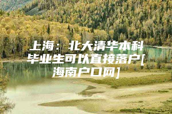 上海：北大清華本科畢業(yè)生可以直接落戶[海南戶口網(wǎng)]