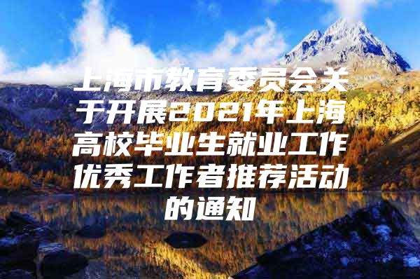 上海市教育委員會(huì)關(guān)于開(kāi)展2021年上海高校畢業(yè)生就業(yè)工作優(yōu)秀工作者推薦活動(dòng)的通知