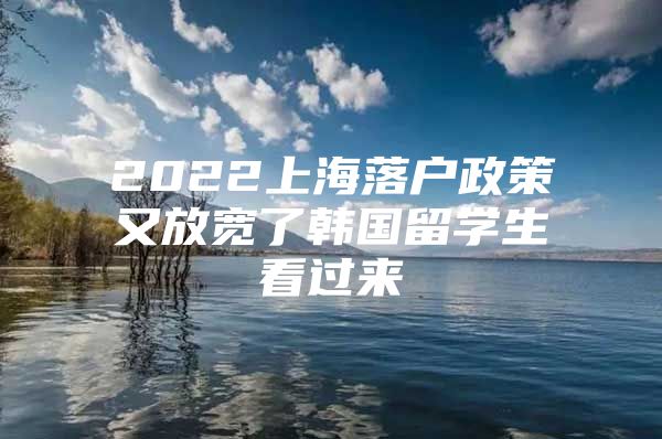 2022上海落戶政策又放寬了韓國留學生看過來