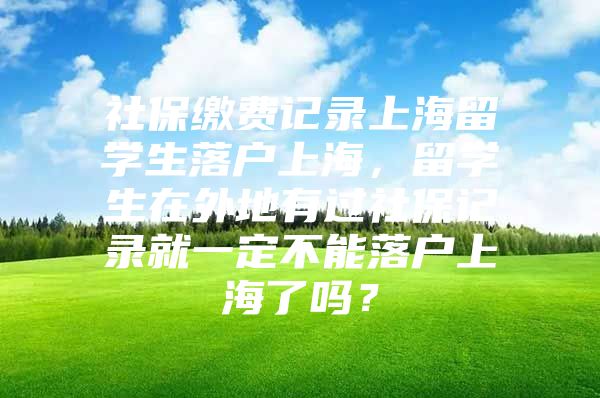 社保繳費(fèi)記錄上海留學(xué)生落戶上海，留學(xué)生在外地有過(guò)社保記錄就一定不能落戶上海了嗎？