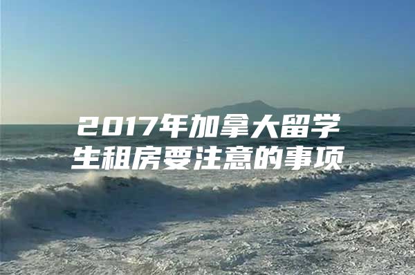 2017年加拿大留學(xué)生租房要注意的事項