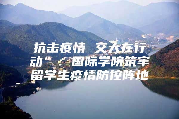 抗擊疫情 交大在行動”：國際學(xué)院筑牢留學(xué)生疫情防控陣地