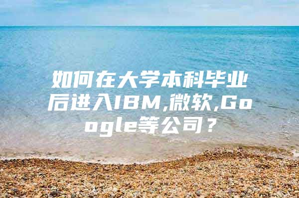 如何在大學本科畢業(yè)后進入IBM,微軟,Google等公司？