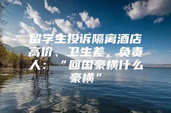 留學(xué)生投訴隔離酒店高價、衛(wèi)生差，負責人：“回國豪橫什么豪橫”