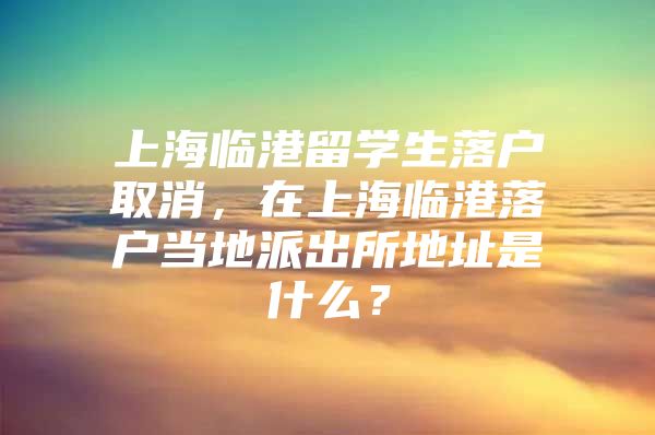 上海臨港留學(xué)生落戶取消，在上海臨港落戶當(dāng)?shù)嘏沙鏊刂肥鞘裁矗?/></p>
								<p style=