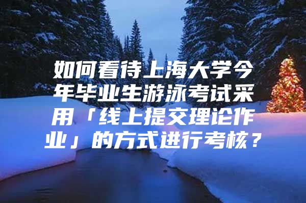 如何看待上海大學(xué)今年畢業(yè)生游泳考試采用「線上提交理論作業(yè)」的方式進(jìn)行考核？