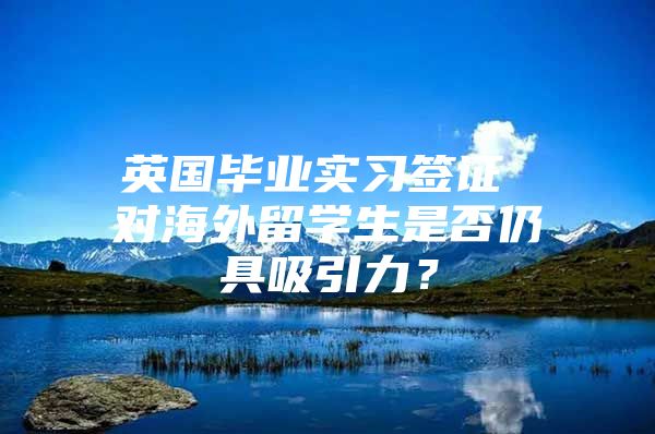 英國畢業(yè)實習簽證 對海外留學生是否仍具吸引力？